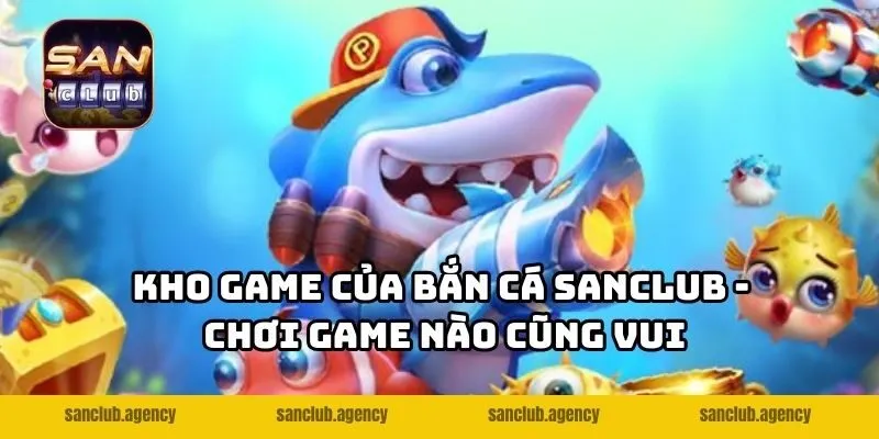 Kho game của bắn cá SANCLUB - Chơi game nào cũng vui