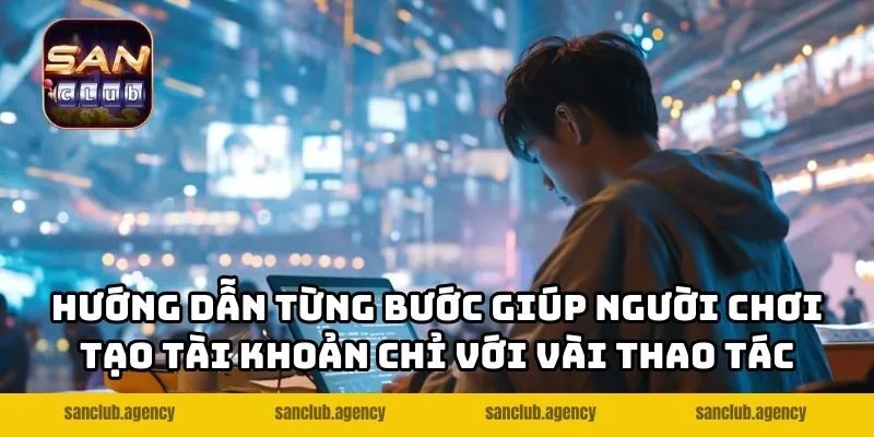 Hướng dẫn từng bước giúp người chơi tạo tài khoản chỉ với vài thao tác