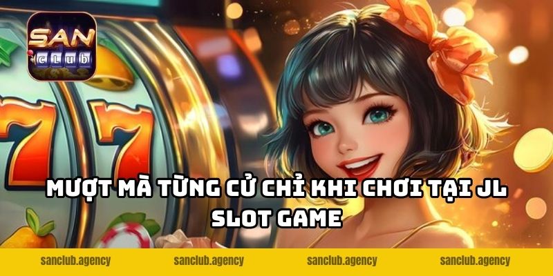 Mượt mà từng cử chỉ khi chơi tại JL Slot game